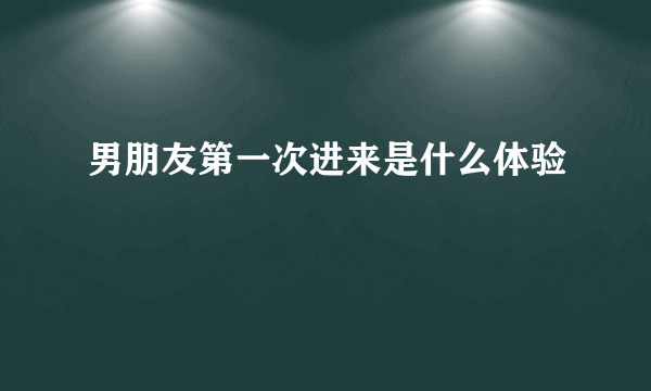 男朋友第一次进来是什么体验