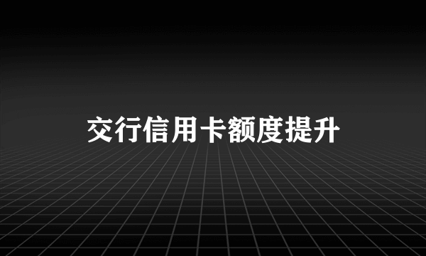 交行信用卡额度提升