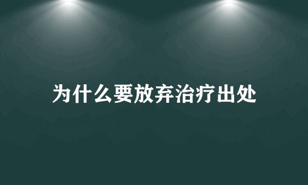 为什么要放弃治疗出处