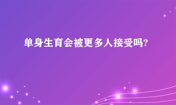 单身生育会被更多人接受吗?