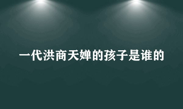 一代洪商天婵的孩子是谁的