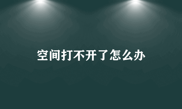 空间打不开了怎么办