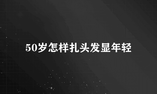 50岁怎样扎头发显年轻