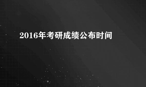 2016年考研成绩公布时间