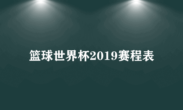 篮球世界杯2019赛程表