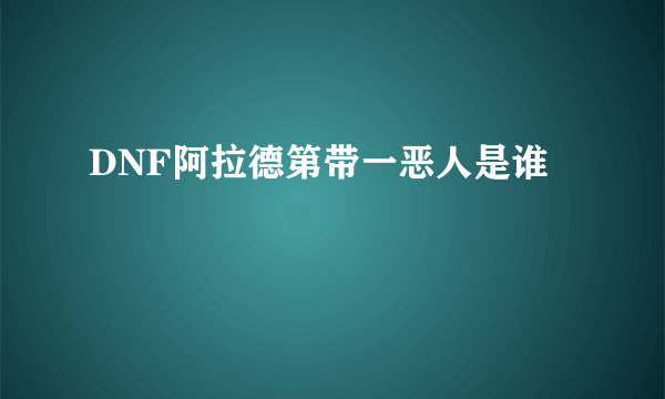 DNF阿拉德第带一恶人是谁