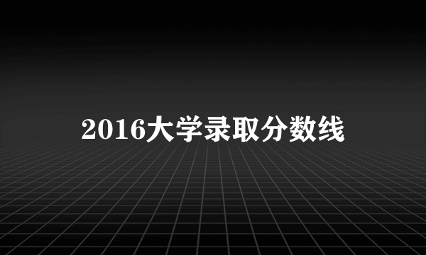 2016大学录取分数线