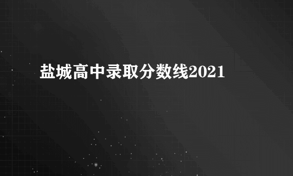 盐城高中录取分数线2021