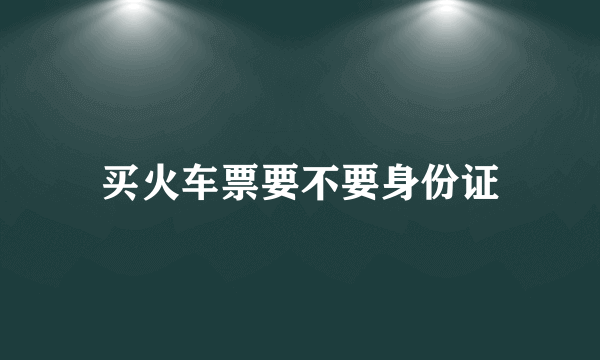 买火车票要不要身份证