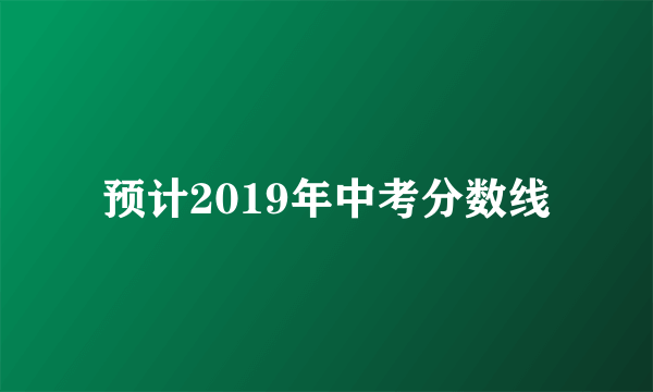 预计2019年中考分数线