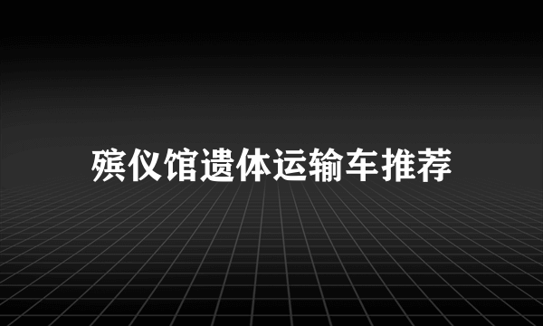 殡仪馆遗体运输车推荐