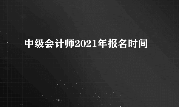 中级会计师2021年报名时间