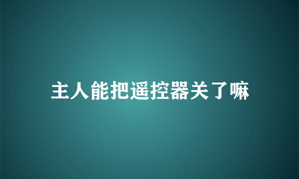 主人能把遥控器关了嘛