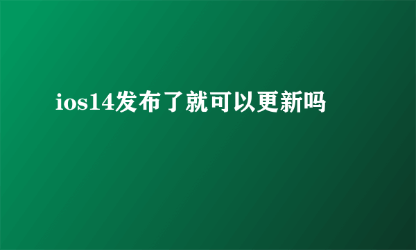 ios14发布了就可以更新吗