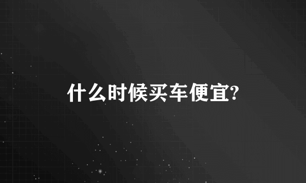 什么时候买车便宜?