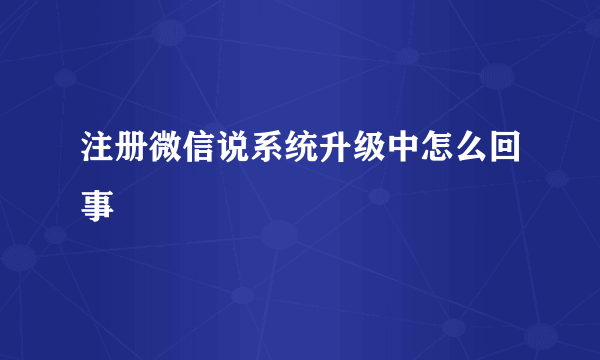 注册微信说系统升级中怎么回事