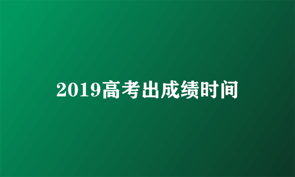 2019高考出成绩时间