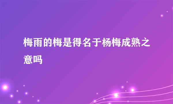 梅雨的梅是得名于杨梅成熟之意吗