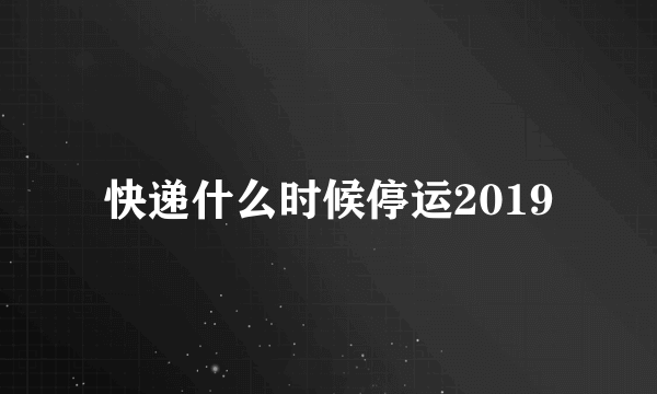 快递什么时候停运2019