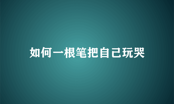 如何一根笔把自己玩哭