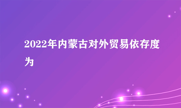 2022年内蒙古对外贸易依存度为