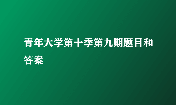 青年大学第十季第九期题目和答案