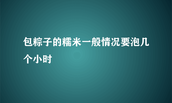 包粽子的糯米一般情况要泡几个小时