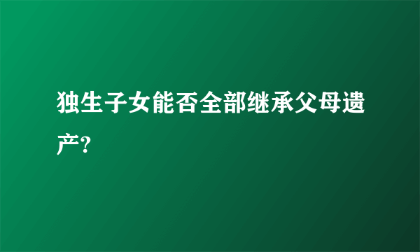 独生子女能否全部继承父母遗产?