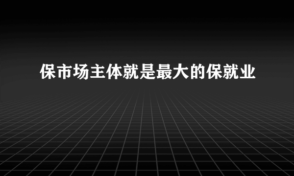 保市场主体就是最大的保就业