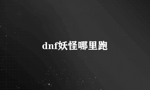 dnf妖怪哪里跑