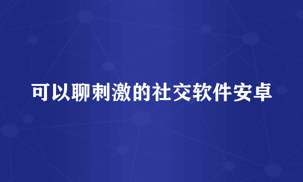 可以聊刺激的社交软件安卓