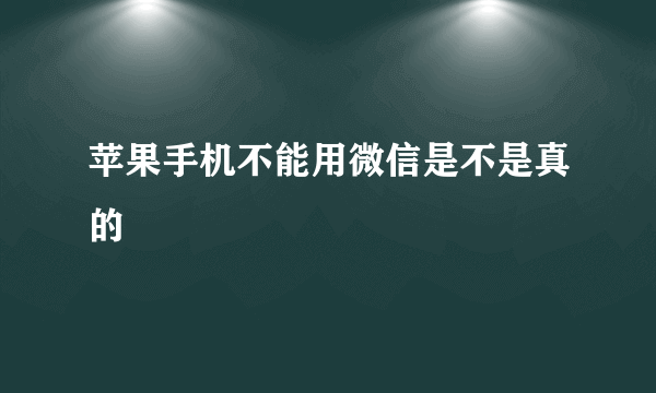 苹果手机不能用微信是不是真的