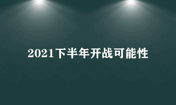 2021下半年开战可能性