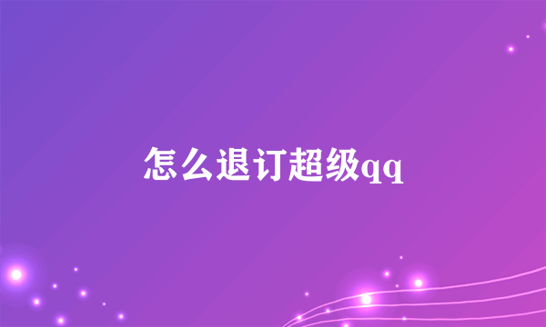 怎么退订超级qq