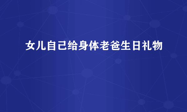 女儿自己给身体老爸生日礼物