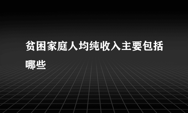 贫困家庭人均纯收入主要包括哪些