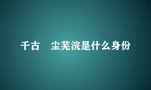 千古玦尘芜浣是什么身份