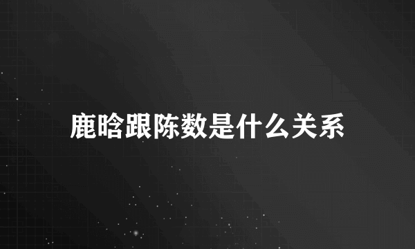 鹿晗跟陈数是什么关系