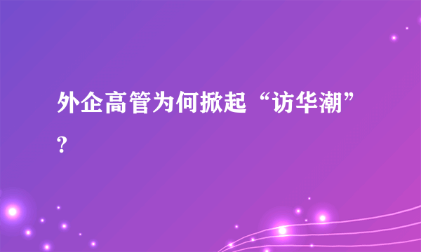 外企高管为何掀起“访华潮”?