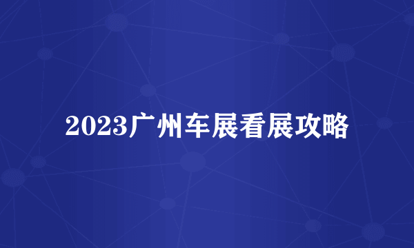 2023广州车展看展攻略