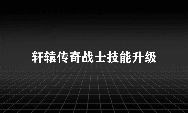 轩辕传奇战士技能升级