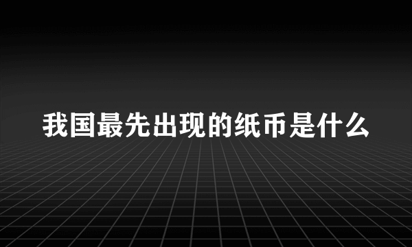 我国最先出现的纸币是什么