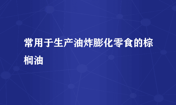 常用于生产油炸膨化零食的棕榈油