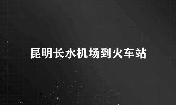 昆明长水机场到火车站