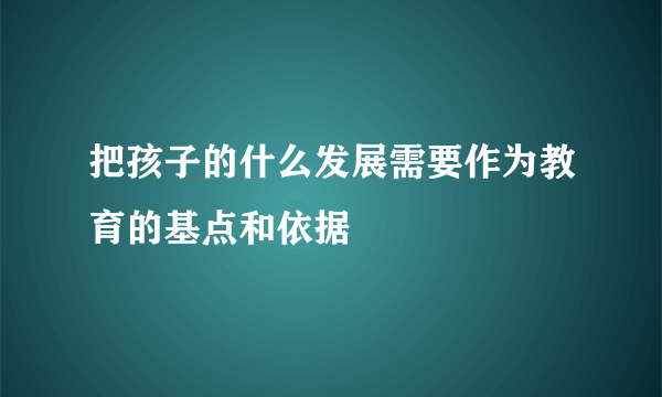 把孩子的什么发展需要作为教育的基点和依据