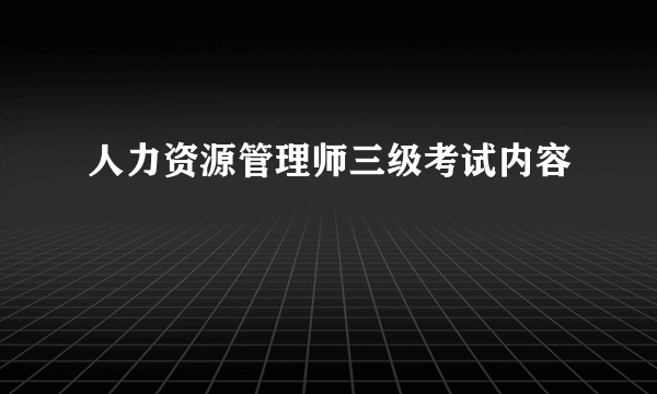 人力资源管理师三级考试内容