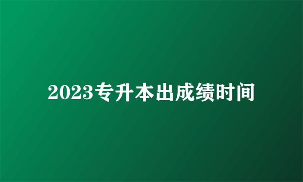 2023专升本出成绩时间