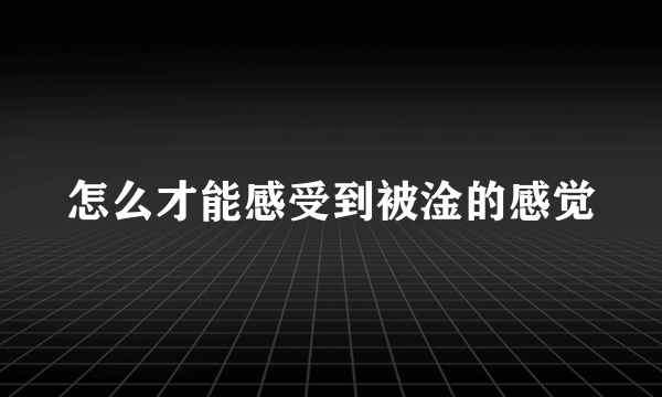 怎么才能感受到被淦的感觉