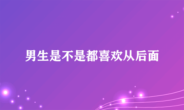 男生是不是都喜欢从后面