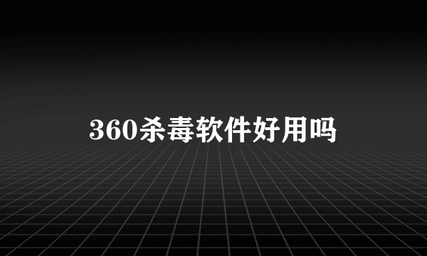 360杀毒软件好用吗